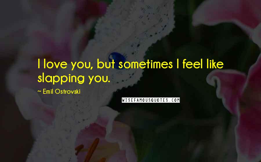 Emil Ostrovski Quotes: I love you, but sometimes I feel like slapping you.