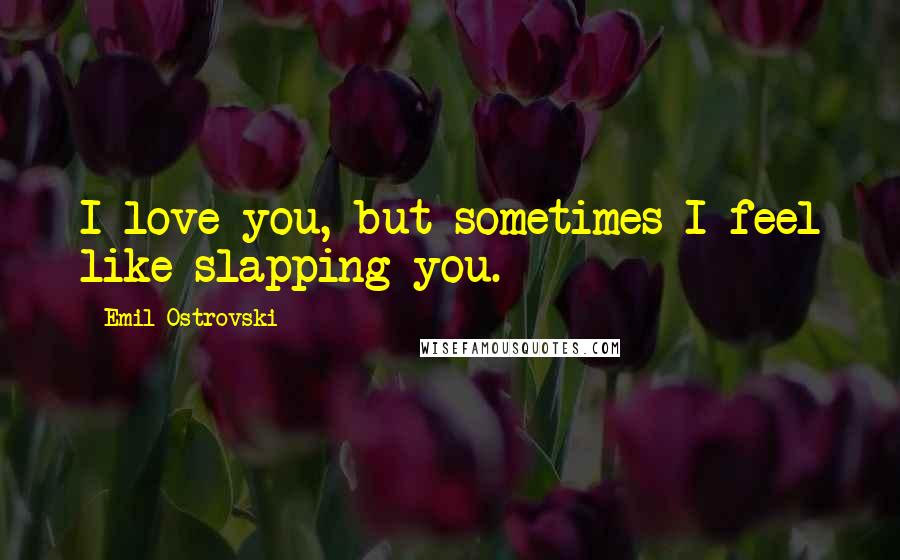 Emil Ostrovski Quotes: I love you, but sometimes I feel like slapping you.