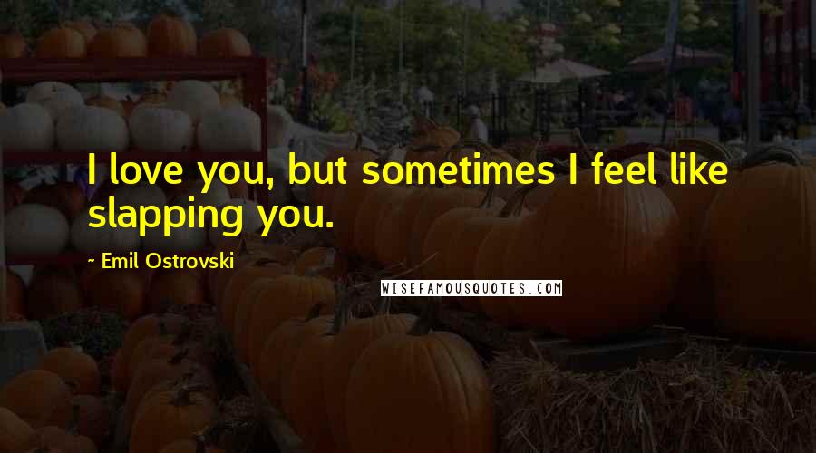 Emil Ostrovski Quotes: I love you, but sometimes I feel like slapping you.