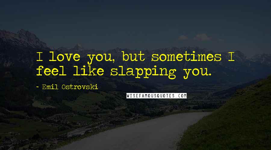 Emil Ostrovski Quotes: I love you, but sometimes I feel like slapping you.