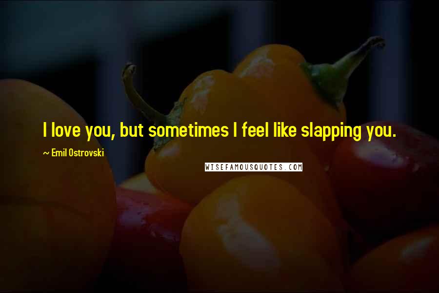 Emil Ostrovski Quotes: I love you, but sometimes I feel like slapping you.