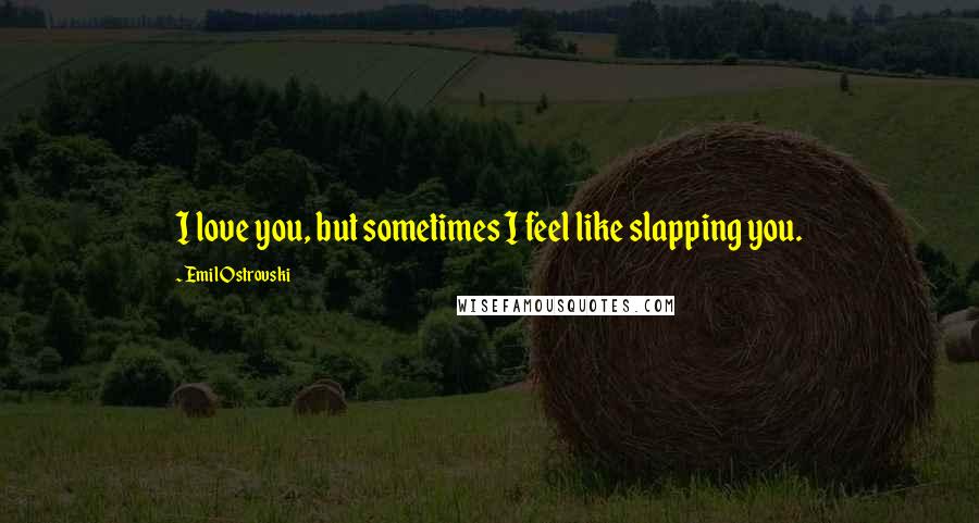 Emil Ostrovski Quotes: I love you, but sometimes I feel like slapping you.