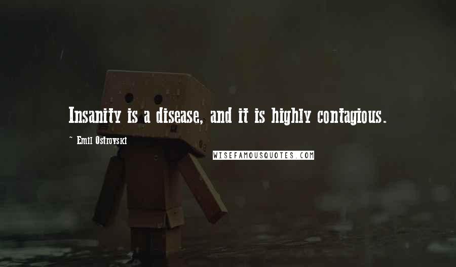 Emil Ostrovski Quotes: Insanity is a disease, and it is highly contagious.