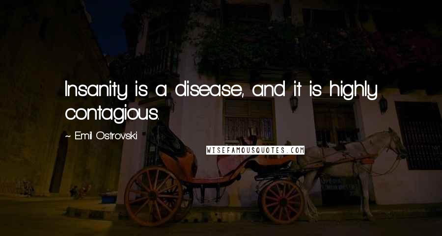 Emil Ostrovski Quotes: Insanity is a disease, and it is highly contagious.