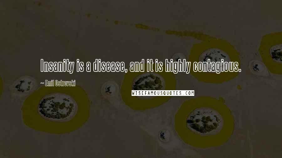 Emil Ostrovski Quotes: Insanity is a disease, and it is highly contagious.