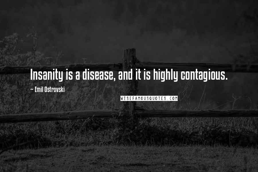 Emil Ostrovski Quotes: Insanity is a disease, and it is highly contagious.