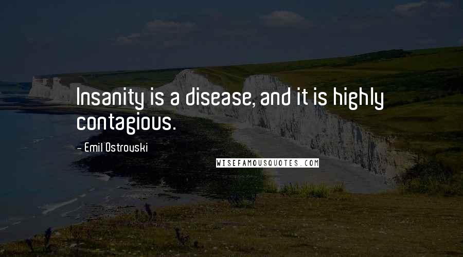 Emil Ostrovski Quotes: Insanity is a disease, and it is highly contagious.