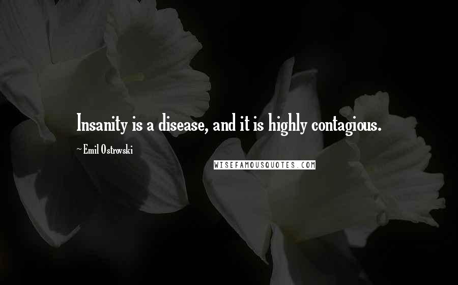 Emil Ostrovski Quotes: Insanity is a disease, and it is highly contagious.