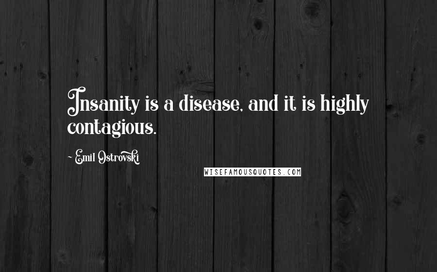 Emil Ostrovski Quotes: Insanity is a disease, and it is highly contagious.
