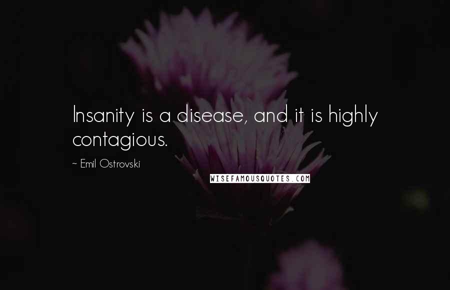 Emil Ostrovski Quotes: Insanity is a disease, and it is highly contagious.