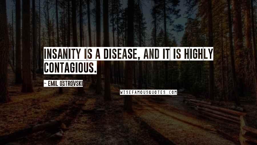 Emil Ostrovski Quotes: Insanity is a disease, and it is highly contagious.