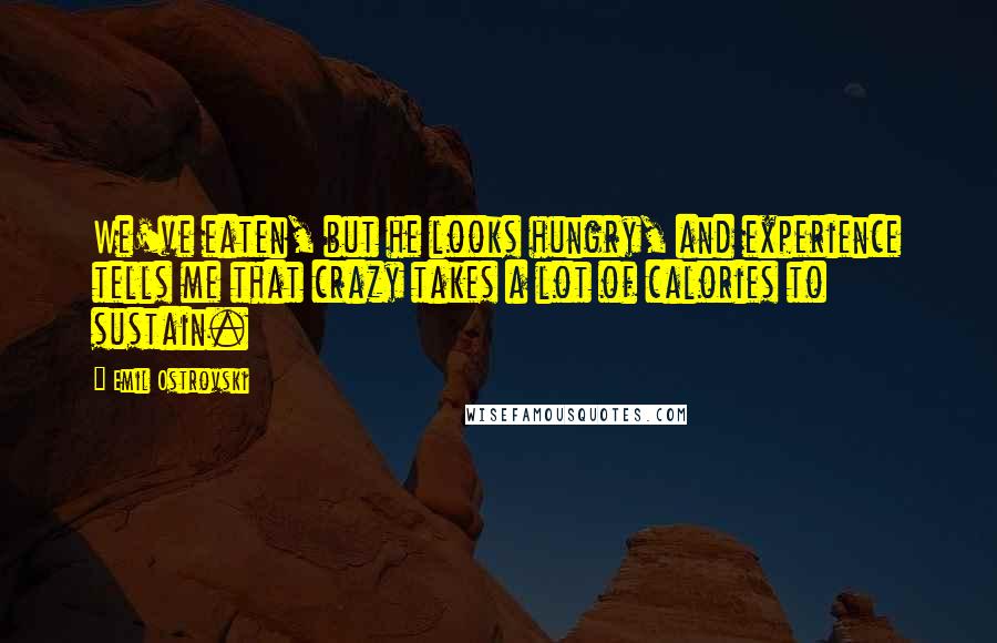 Emil Ostrovski Quotes: We've eaten, but he looks hungry, and experience tells me that crazy takes a lot of calories to sustain.