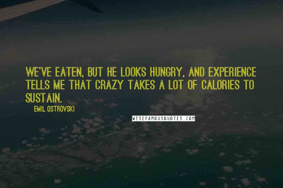 Emil Ostrovski Quotes: We've eaten, but he looks hungry, and experience tells me that crazy takes a lot of calories to sustain.