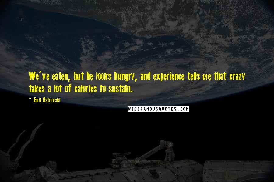 Emil Ostrovski Quotes: We've eaten, but he looks hungry, and experience tells me that crazy takes a lot of calories to sustain.