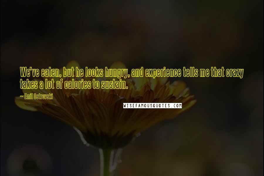 Emil Ostrovski Quotes: We've eaten, but he looks hungry, and experience tells me that crazy takes a lot of calories to sustain.