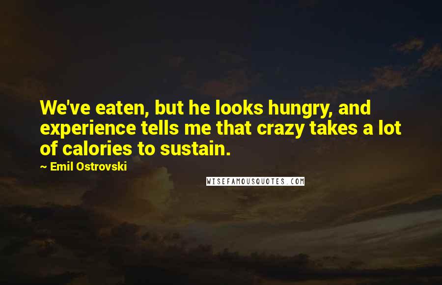 Emil Ostrovski Quotes: We've eaten, but he looks hungry, and experience tells me that crazy takes a lot of calories to sustain.