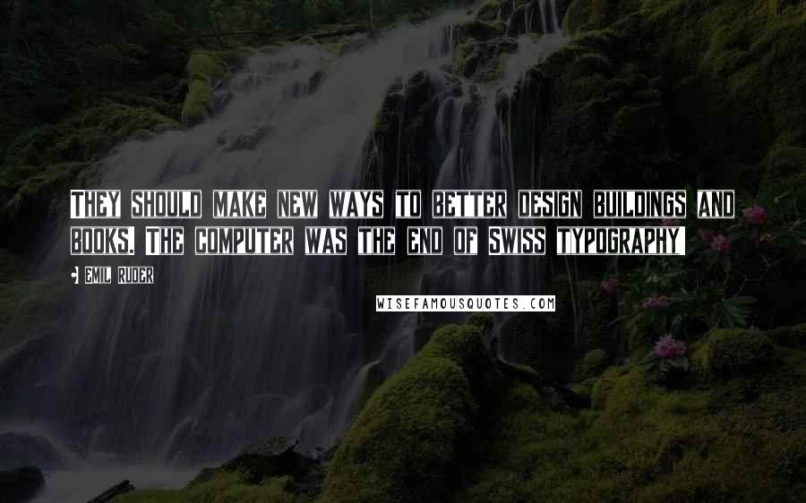 Emil Ruder Quotes: They should make new ways to better design buildings and books. The computer was the end of Swiss typography!