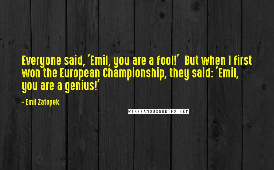 Emil Zatopek Quotes: Everyone said, 'Emil, you are a fool!'  But when I first won the European Championship, they said: 'Emil, you are a genius!'