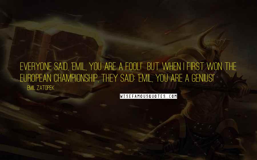 Emil Zatopek Quotes: Everyone said, 'Emil, you are a fool!' But when I first won the European Championship, they said: 'Emil, you are a genius!'