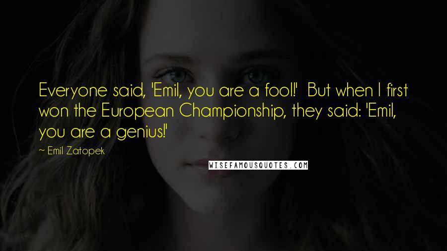 Emil Zatopek Quotes: Everyone said, 'Emil, you are a fool!' But when I first won the European Championship, they said: 'Emil, you are a genius!'