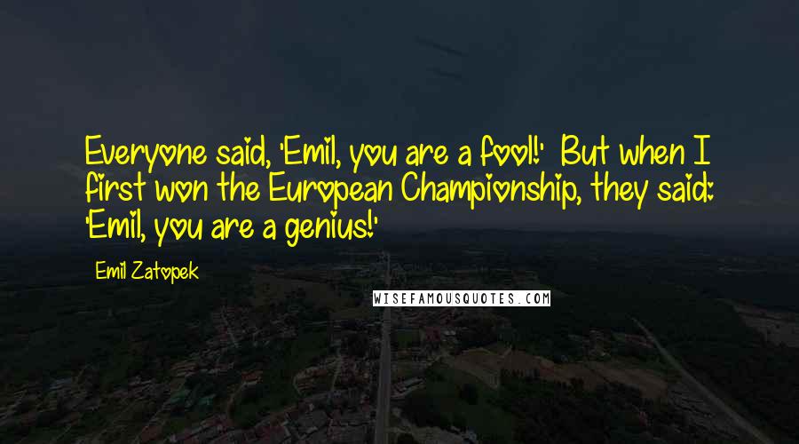 Emil Zatopek Quotes: Everyone said, 'Emil, you are a fool!'  But when I first won the European Championship, they said: 'Emil, you are a genius!'