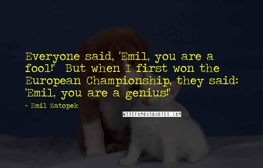 Emil Zatopek Quotes: Everyone said, 'Emil, you are a fool!' But when I first won the European Championship, they said: 'Emil, you are a genius!'