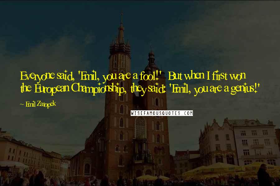 Emil Zatopek Quotes: Everyone said, 'Emil, you are a fool!'  But when I first won the European Championship, they said: 'Emil, you are a genius!'