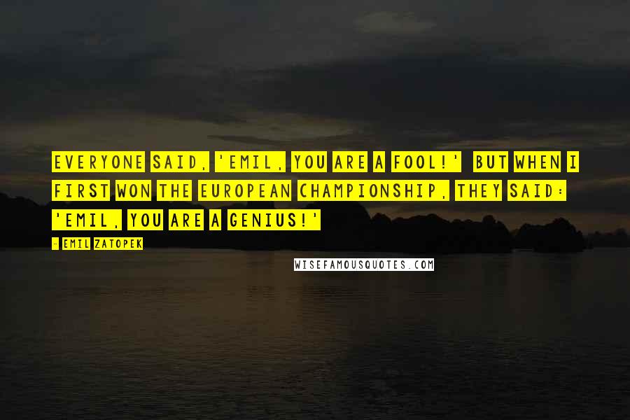 Emil Zatopek Quotes: Everyone said, 'Emil, you are a fool!'  But when I first won the European Championship, they said: 'Emil, you are a genius!'