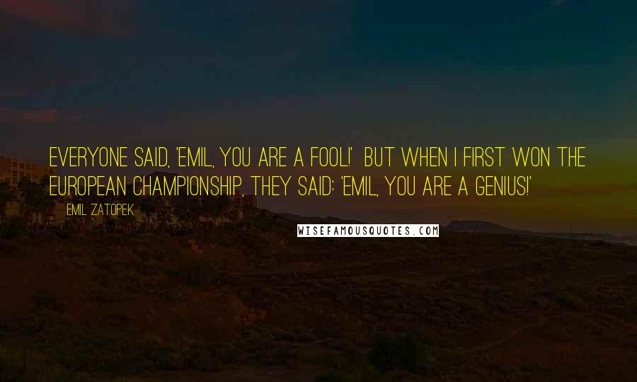 Emil Zatopek Quotes: Everyone said, 'Emil, you are a fool!' But when I first won the European Championship, they said: 'Emil, you are a genius!'