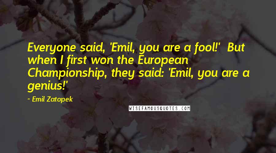 Emil Zatopek Quotes: Everyone said, 'Emil, you are a fool!' But when I first won the European Championship, they said: 'Emil, you are a genius!'