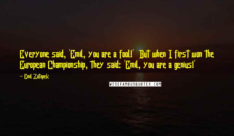 Emil Zatopek Quotes: Everyone said, 'Emil, you are a fool!' But when I first won the European Championship, they said: 'Emil, you are a genius!'