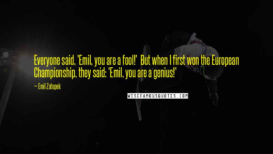 Emil Zatopek Quotes: Everyone said, 'Emil, you are a fool!'  But when I first won the European Championship, they said: 'Emil, you are a genius!'