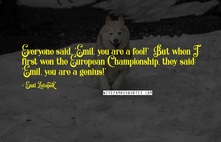 Emil Zatopek Quotes: Everyone said, 'Emil, you are a fool!'  But when I first won the European Championship, they said: 'Emil, you are a genius!'