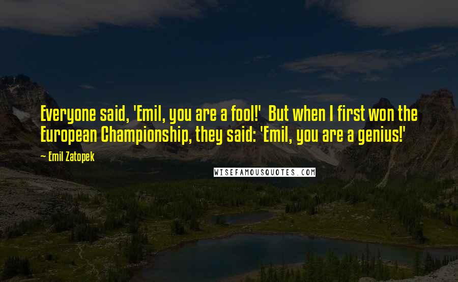 Emil Zatopek Quotes: Everyone said, 'Emil, you are a fool!'  But when I first won the European Championship, they said: 'Emil, you are a genius!'