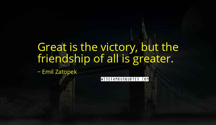 Emil Zatopek Quotes: Great is the victory, but the friendship of all is greater.