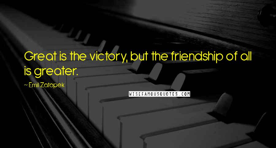 Emil Zatopek Quotes: Great is the victory, but the friendship of all is greater.