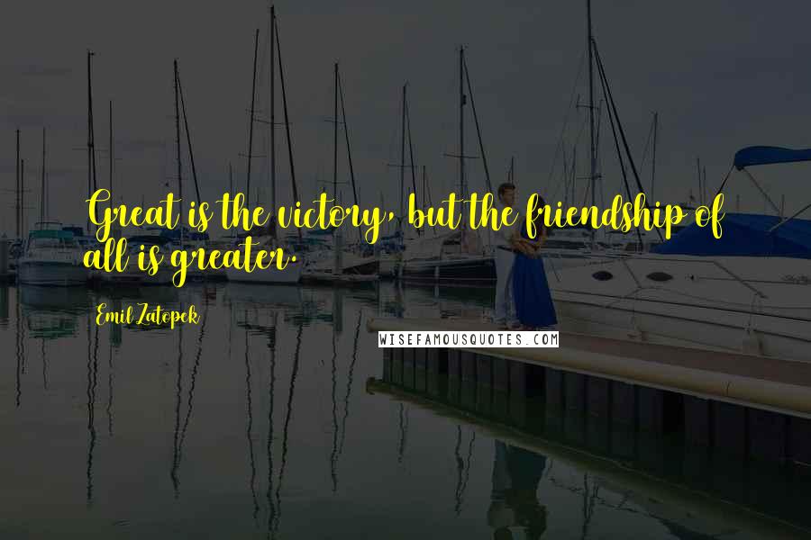 Emil Zatopek Quotes: Great is the victory, but the friendship of all is greater.