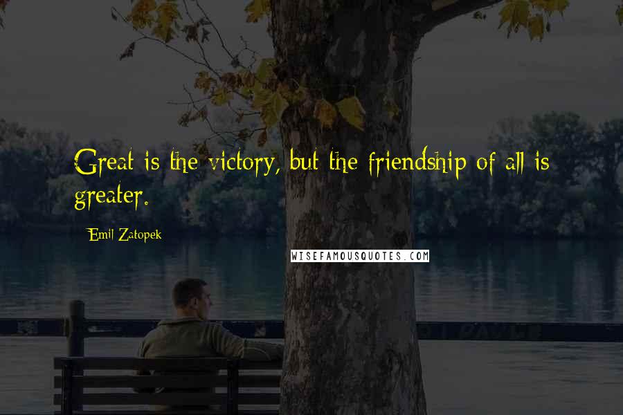 Emil Zatopek Quotes: Great is the victory, but the friendship of all is greater.