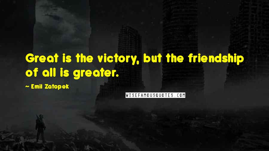Emil Zatopek Quotes: Great is the victory, but the friendship of all is greater.