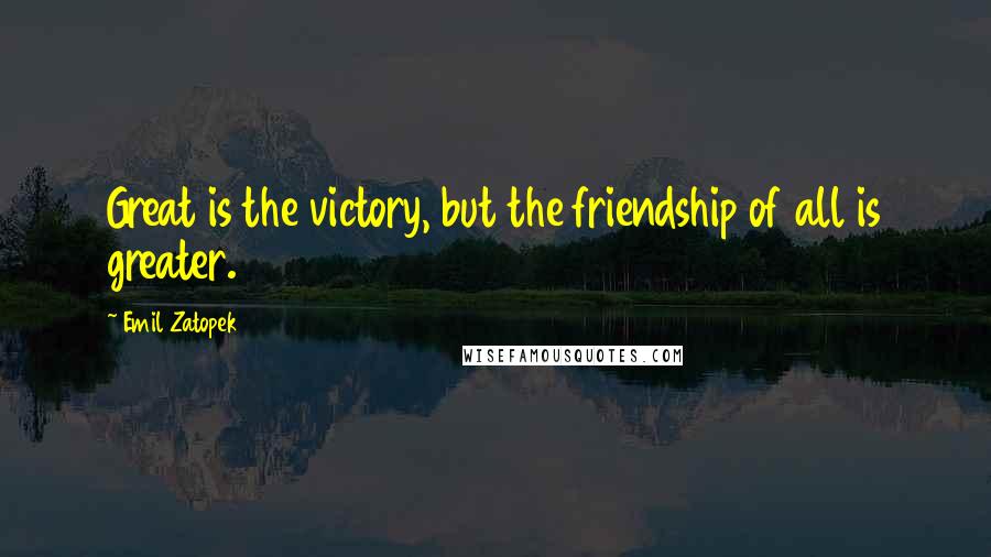 Emil Zatopek Quotes: Great is the victory, but the friendship of all is greater.