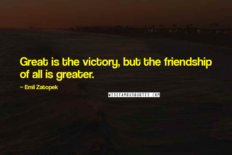 Emil Zatopek Quotes: Great is the victory, but the friendship of all is greater.