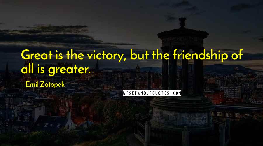 Emil Zatopek Quotes: Great is the victory, but the friendship of all is greater.