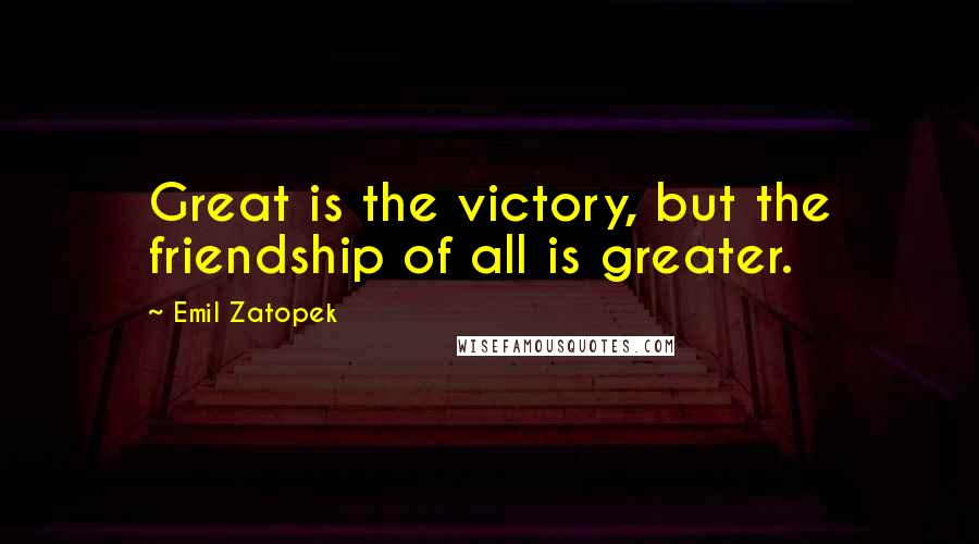 Emil Zatopek Quotes: Great is the victory, but the friendship of all is greater.