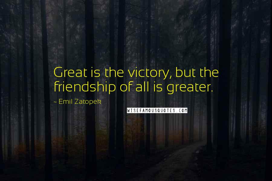 Emil Zatopek Quotes: Great is the victory, but the friendship of all is greater.