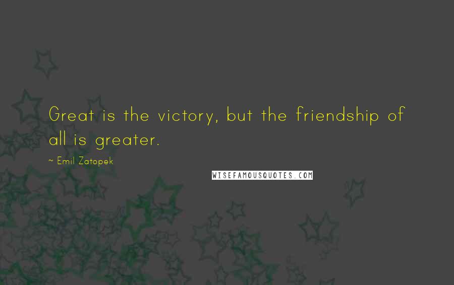 Emil Zatopek Quotes: Great is the victory, but the friendship of all is greater.