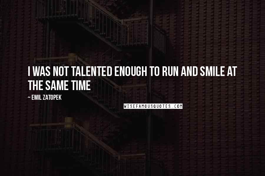 Emil Zatopek Quotes: I was not talented enough to run and smile at the same time