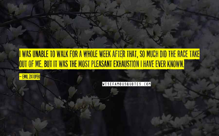 Emil Zatopek Quotes: I was unable to walk for a whole week after that, so much did the race take out of me. But it was the most pleasant exhaustion I have ever known.