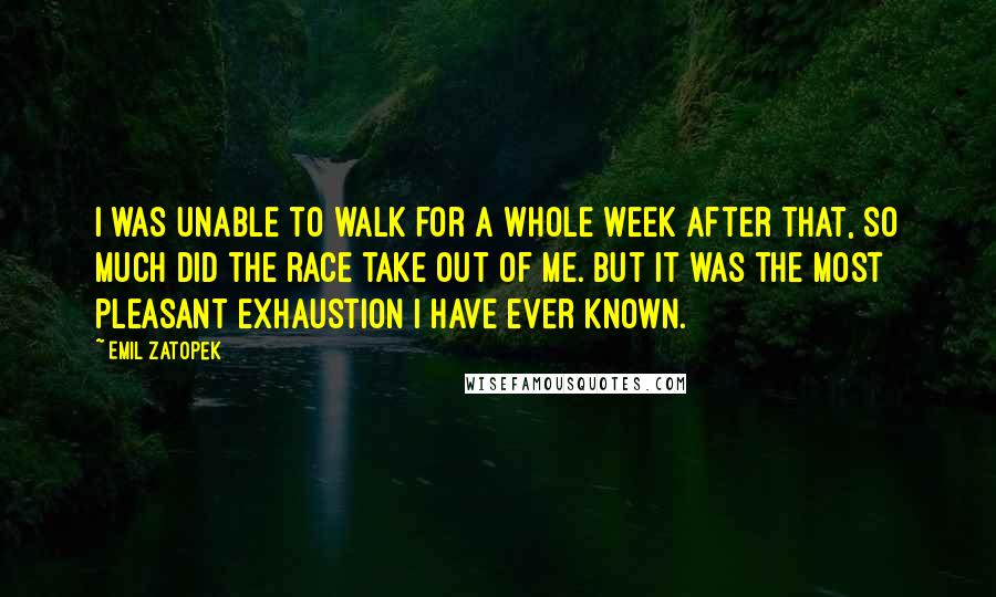 Emil Zatopek Quotes: I was unable to walk for a whole week after that, so much did the race take out of me. But it was the most pleasant exhaustion I have ever known.