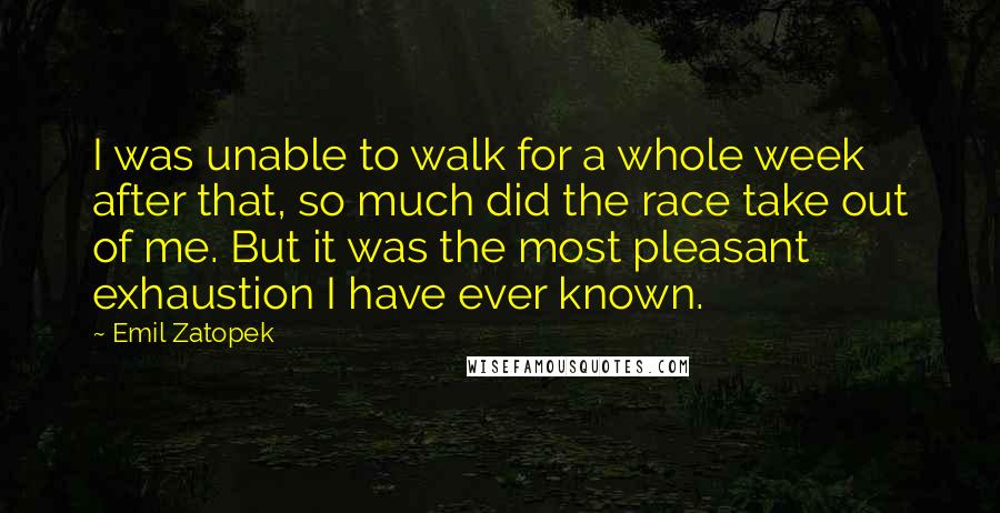 Emil Zatopek Quotes: I was unable to walk for a whole week after that, so much did the race take out of me. But it was the most pleasant exhaustion I have ever known.