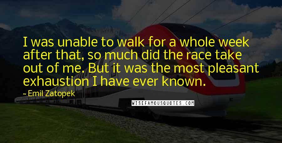 Emil Zatopek Quotes: I was unable to walk for a whole week after that, so much did the race take out of me. But it was the most pleasant exhaustion I have ever known.